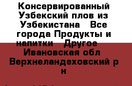 Консервированный Узбекский плов из Узбекистана - Все города Продукты и напитки » Другое   . Ивановская обл.,Верхнеландеховский р-н